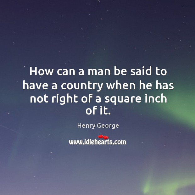 How can a man be said to have a country when he has not right of a square inch of it. Henry George Picture Quote