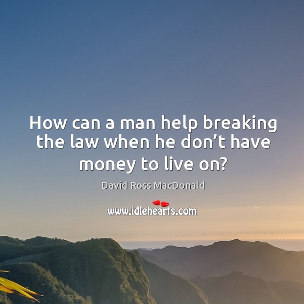 How can a man help breaking the law when he don’t have money to live on? David Ross MacDonald Picture Quote
