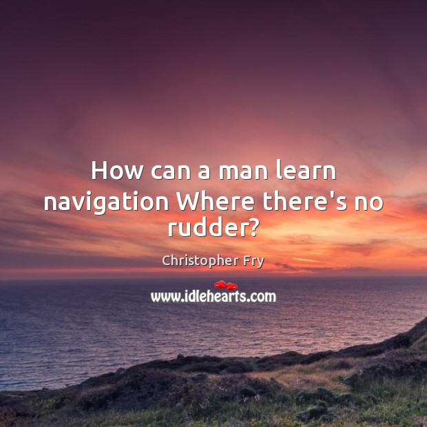How can a man learn navigation Where there’s no rudder? Image