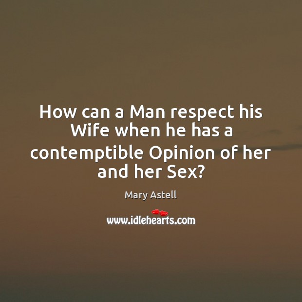How can a Man respect his Wife when he has a contemptible Opinion of her and her Sex? Mary Astell Picture Quote