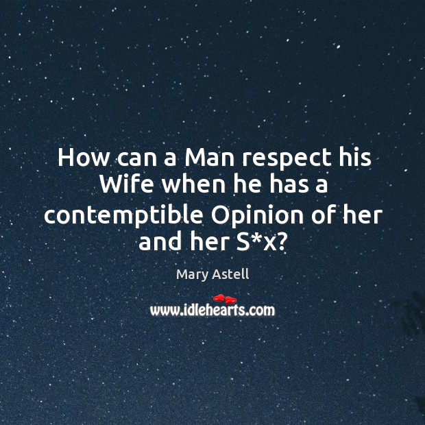 How can a man respect his wife when he has a contemptible opinion of her and her s*x? Mary Astell Picture Quote
