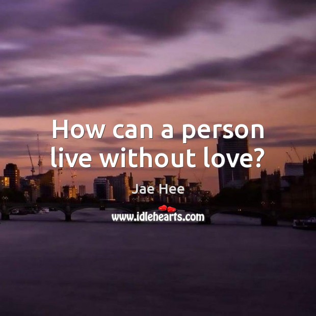 How can a person live without love? Jae Hee Picture Quote