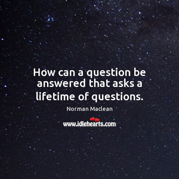 How can a question be answered that asks a lifetime of questions. Image