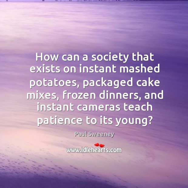 How can a society that exists on instant mashed potatoes, packaged cake mixes Paul Sweeney Picture Quote