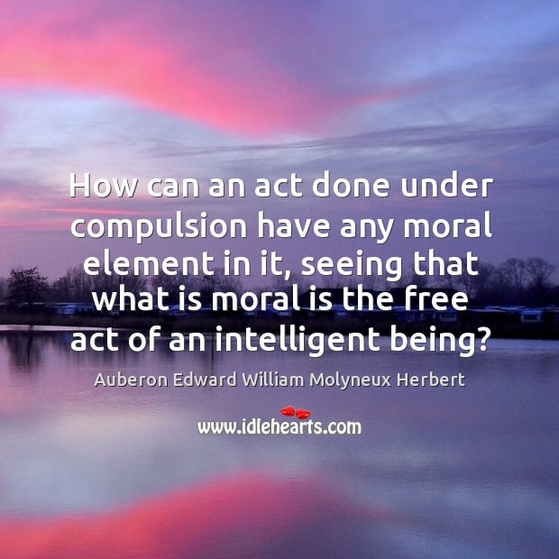How can an act done under compulsion have any moral element in it Image