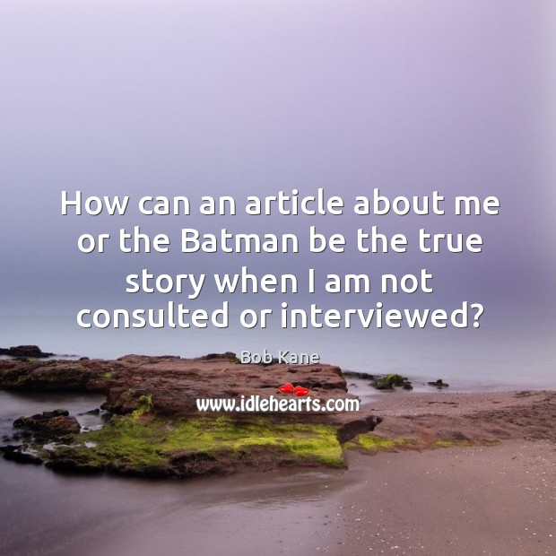 How can an article about me or the batman be the true story when I am not consulted or interviewed? Bob Kane Picture Quote