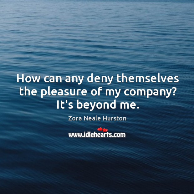 How can any deny themselves the pleasure of my company? It’s beyond me. Zora Neale Hurston Picture Quote