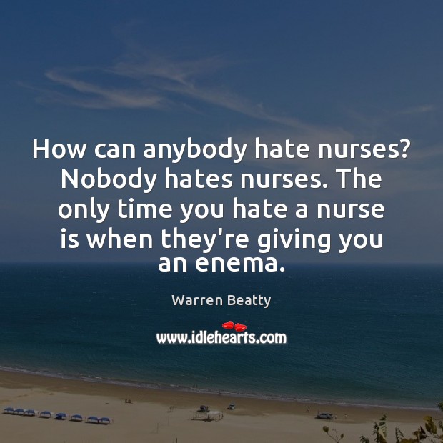 How can anybody hate nurses? Nobody hates nurses. The only time you Warren Beatty Picture Quote