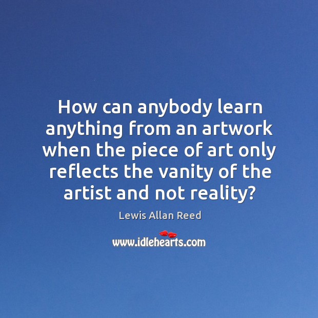 How can anybody learn anything from an artwork when the piece of art only reflects Lewis Allan Reed Picture Quote