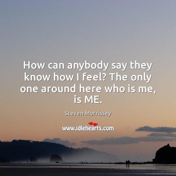 How can anybody say they know how I feel? The only one around here who is me, is ME. Steven Morrissey Picture Quote