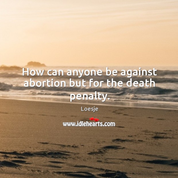 How can anyone be against abortion but for the death penalty. Image