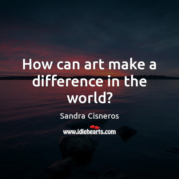 How can art make a difference in the world? Sandra Cisneros Picture Quote