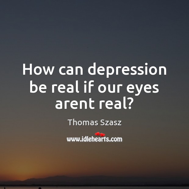 How can depression be real if our eyes arent real? Thomas Szasz Picture Quote