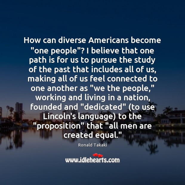 How can diverse Americans become “one people”? I believe that one path Ronald Takaki Picture Quote
