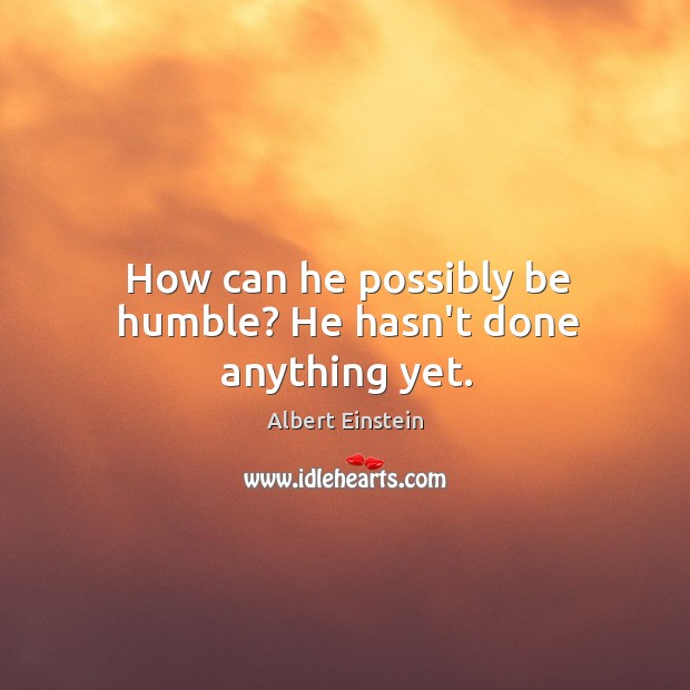 How can he possibly be humble? He hasn’t done anything yet. Image