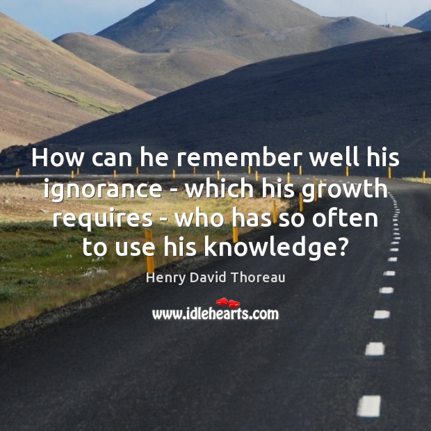 How can he remember well his ignorance – which his growth requires Henry David Thoreau Picture Quote