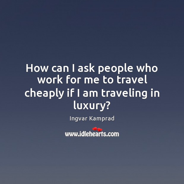 How can I ask people who work for me to travel cheaply if I am traveling in luxury? Ingvar Kamprad Picture Quote