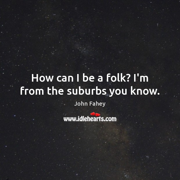 How can I be a folk? I’m from the suburbs you know. John Fahey Picture Quote