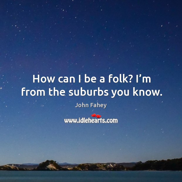 How can I be a folk? I’m from the suburbs you know. John Fahey Picture Quote