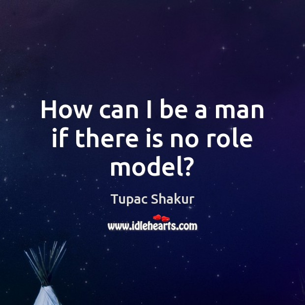 How can I be a man if there is no role model? Tupac Shakur Picture Quote