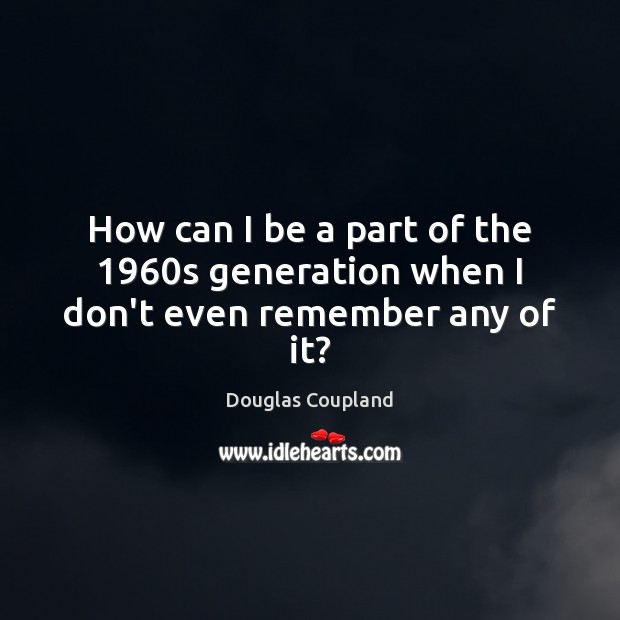 How can I be a part of the 1960s generation when I don’t even remember any of it? Douglas Coupland Picture Quote