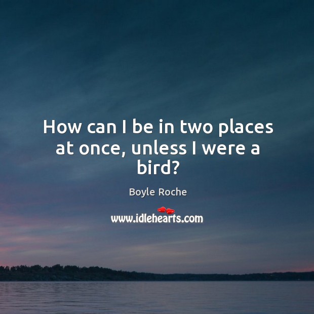 How can I be in two places at once, unless I were a bird? Boyle Roche Picture Quote
