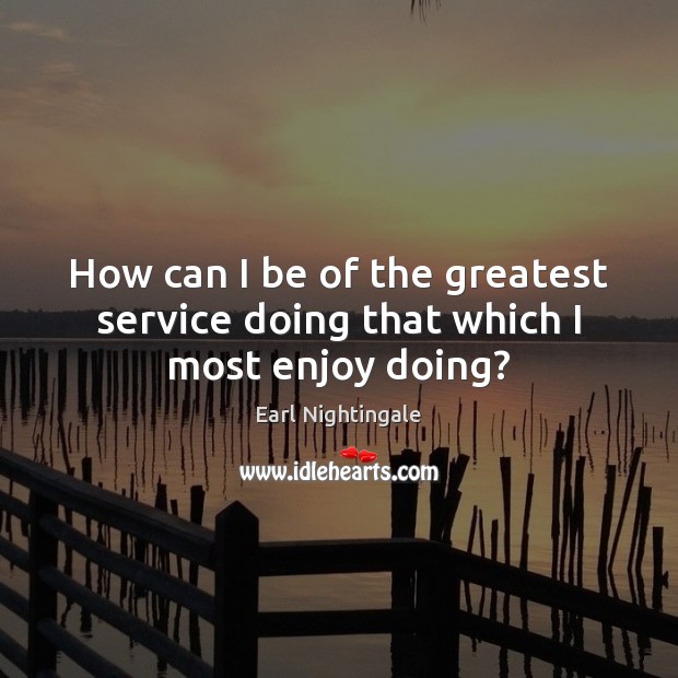 How can I be of the greatest service doing that which I most enjoy doing? Image