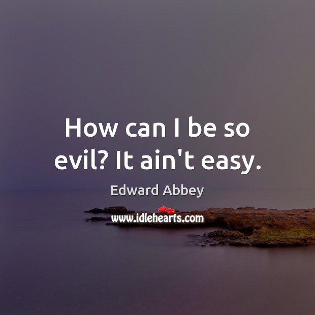 How can I be so evil? It ain’t easy. Image