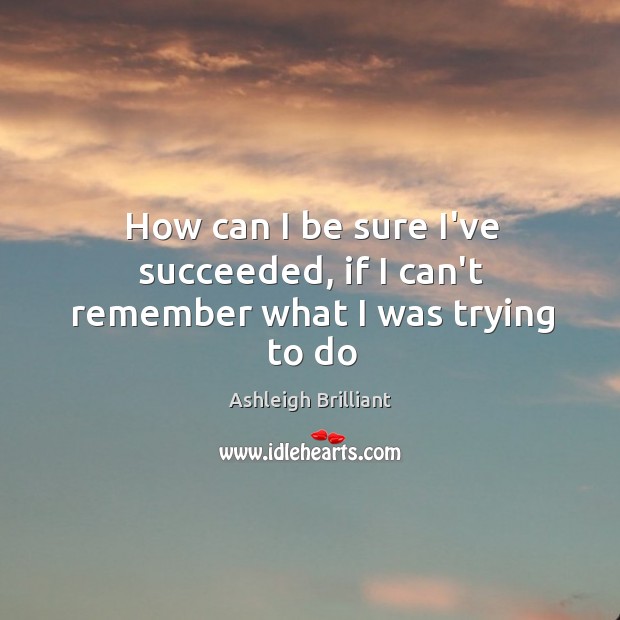 How can I be sure I’ve succeeded, if I can’t remember what I was trying to do Ashleigh Brilliant Picture Quote