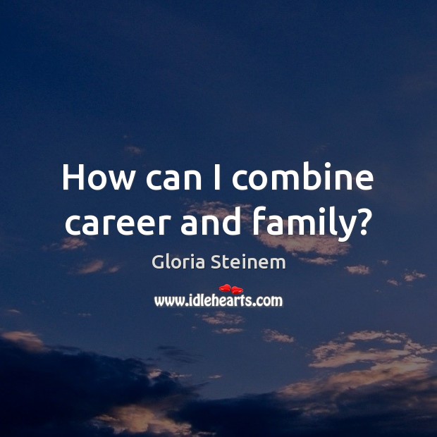 How can I combine career and family? Gloria Steinem Picture Quote