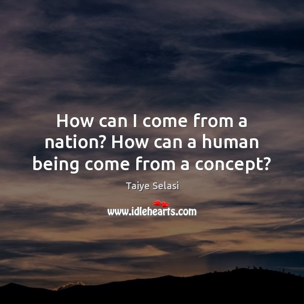 How can I come from a nation? How can a human being come from a concept? Taiye Selasi Picture Quote