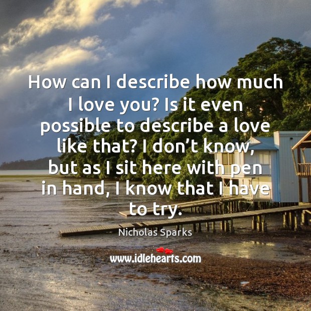 How can I describe how much I love you? Is it even Nicholas Sparks Picture Quote