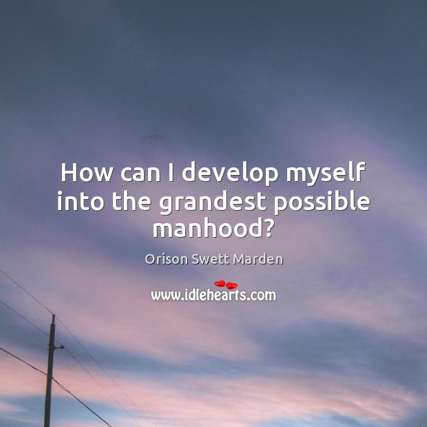 How can I develop myself into the grandest possible manhood? Orison Swett Marden Picture Quote