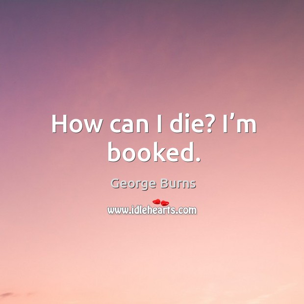How can I die? I’m booked. George Burns Picture Quote