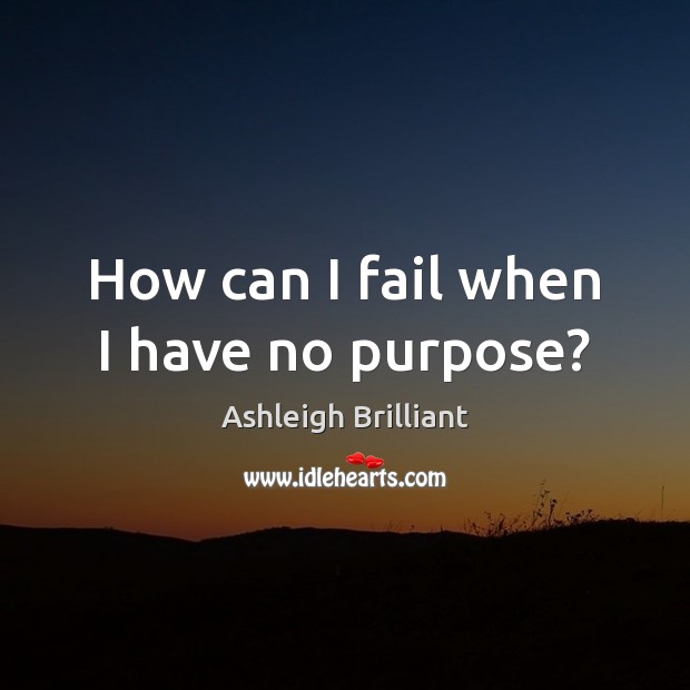 How can I fail when I have no purpose? Ashleigh Brilliant Picture Quote