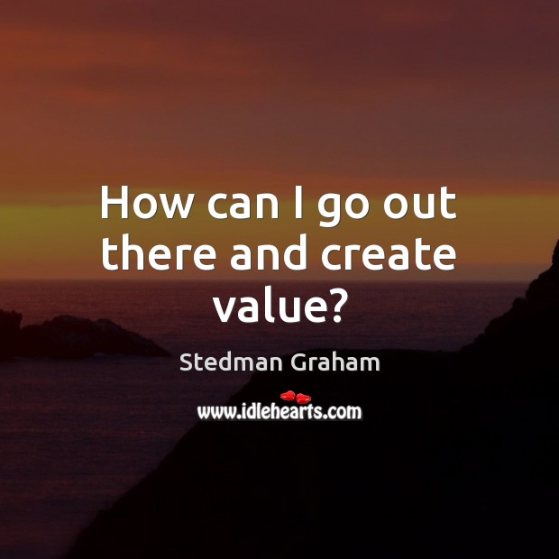 How can I go out there and create value? Stedman Graham Picture Quote