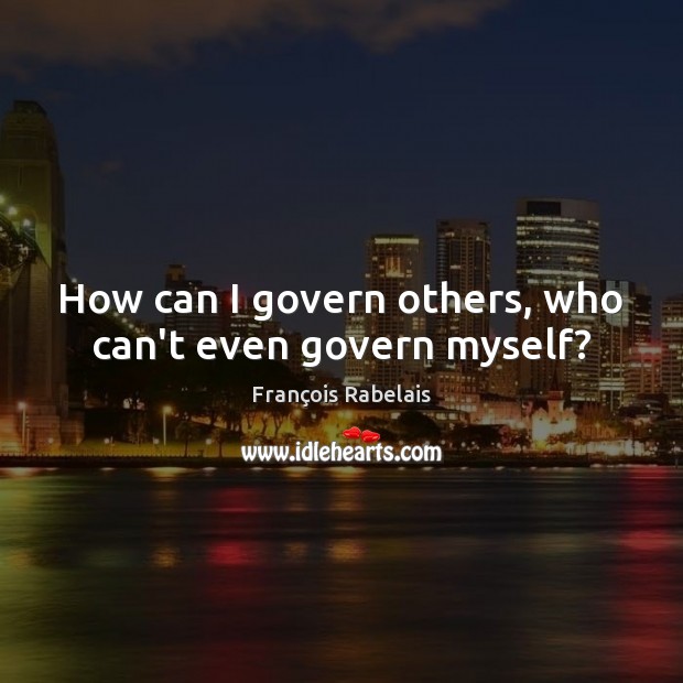 How can I govern others, who can’t even govern myself? François Rabelais Picture Quote