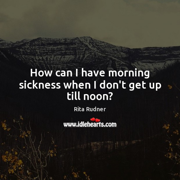 How can I have morning sickness when I don’t get up till noon? Image