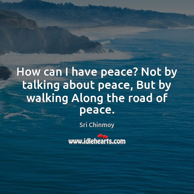 How can I have peace? Not by talking about peace, But by walking Along the road of peace. Sri Chinmoy Picture Quote