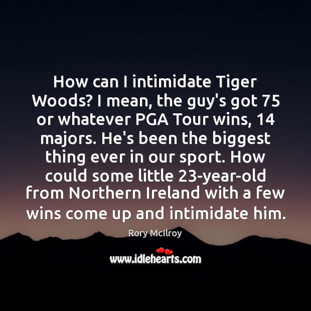 How can I intimidate Tiger Woods? I mean, the guy’s got 75 or Image