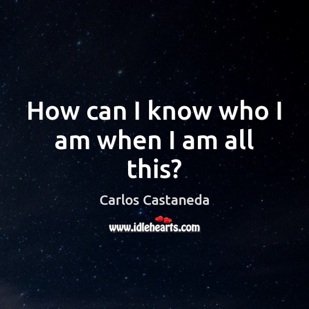 How can I know who I am when I am all this? Carlos Castaneda Picture Quote