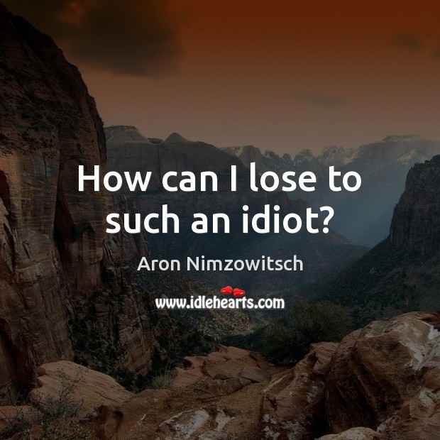 How can I lose to such an idiot? Aron Nimzowitsch Picture Quote