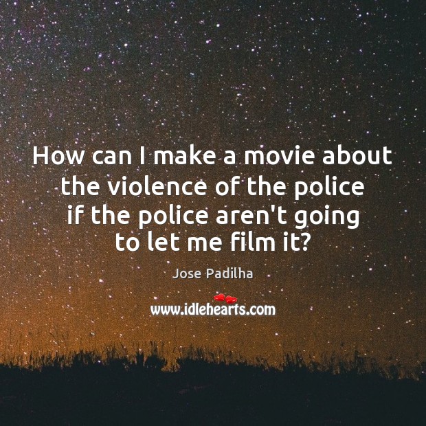 How can I make a movie about the violence of the police Jose Padilha Picture Quote