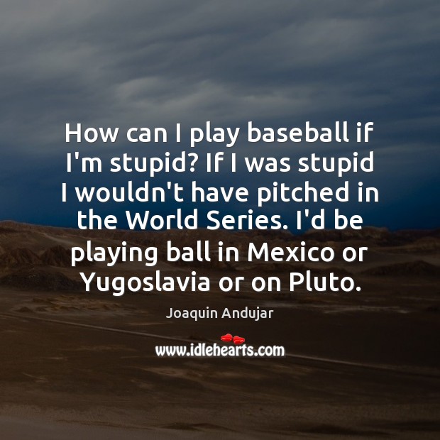 How can I play baseball if I’m stupid? If I was stupid Joaquin Andujar Picture Quote