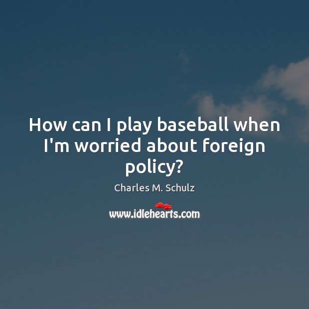 How can I play baseball when I’m worried about foreign policy? Charles M. Schulz Picture Quote