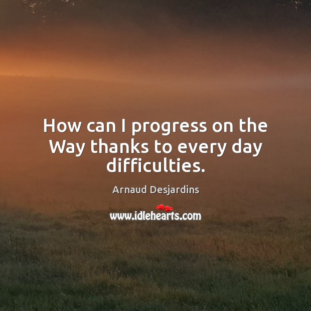 How can I progress on the Way thanks to every day difficulties. Arnaud Desjardins Picture Quote