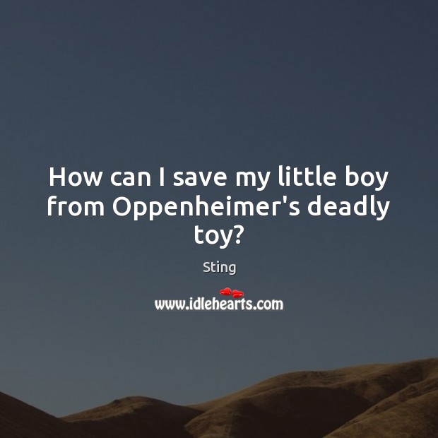 How can I save my little boy from Oppenheimer’s deadly toy? Sting Picture Quote