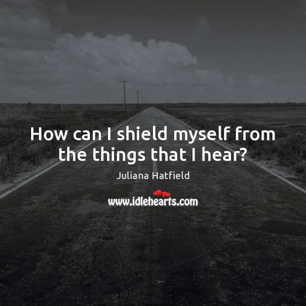 How can I shield myself from the things that I hear? Juliana Hatfield Picture Quote