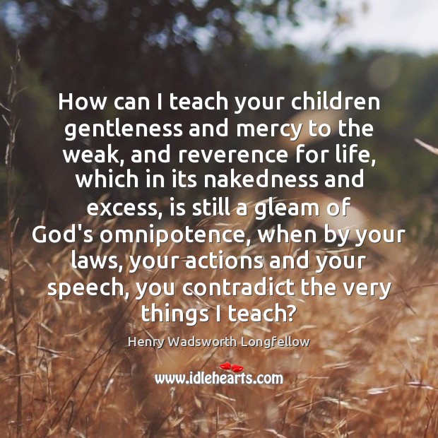 How can I teach your children gentleness and mercy to the weak, Henry Wadsworth Longfellow Picture Quote