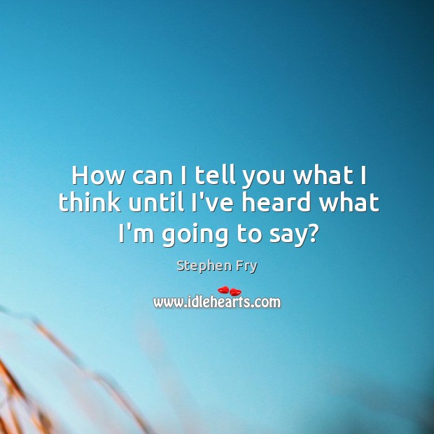How can I tell you what I think until I’ve heard what I’m going to say? Stephen Fry Picture Quote